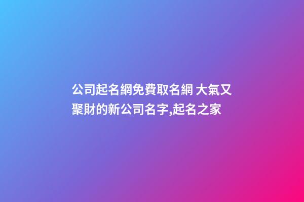 公司起名網免費取名網 大氣又聚財的新公司名字,起名之家-第1張-公司起名-玄機派